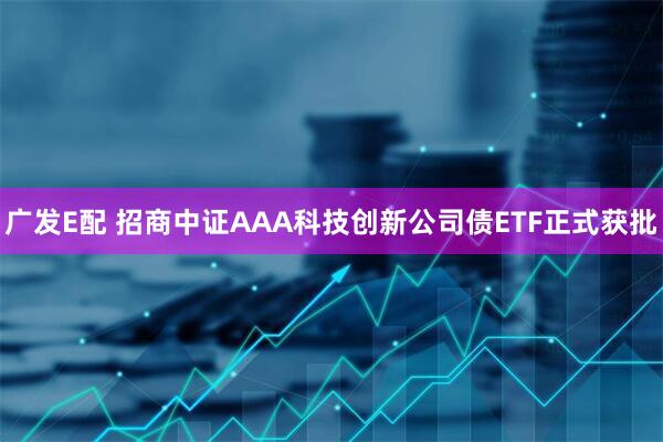 广发E配 招商中证AAA科技创新公司债ETF正式获批