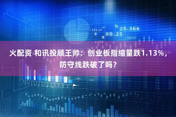火配资 和讯投顾王帅：创业板指缩量跌1.13%，防守线跌破了吗？