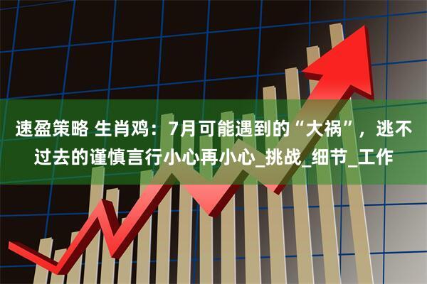 速盈策略 生肖鸡：7月可能遇到的“大祸”，逃不过去的谨慎言行小心再小心_挑战_细节_工作