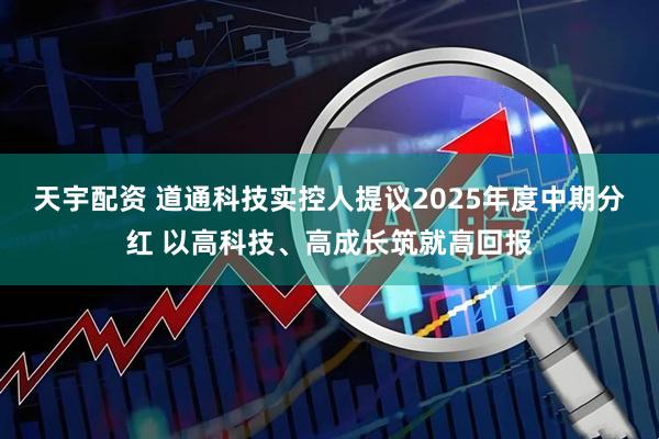 天宇配资 道通科技实控人提议2025年度中期分红 以高科技、高成长筑就高回报