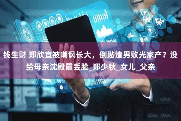 钱生财 郑欣宜被嘲讽长大，倒贴渣男败光家产？没给母亲沈殿霞丢脸_郑少秋_女儿_父亲