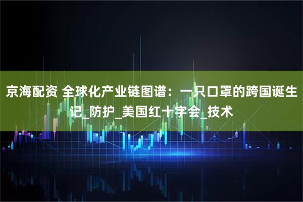 京海配资 全球化产业链图谱：一只口罩的跨国诞生记_防护_美国红十字会_技术