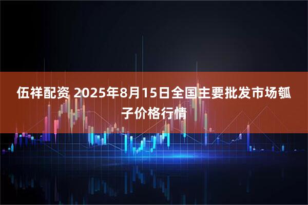 伍祥配资 2025年8月15日全国主要批发市场瓠子价格行情