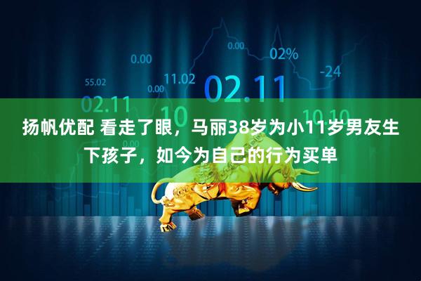 扬帆优配 看走了眼，马丽38岁为小11岁男友生下孩子，如今为自己的行为买单