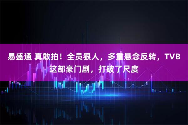 易盛通 真敢拍！全员狠人，多重悬念反转，TVB这部豪门剧，打破了尺度