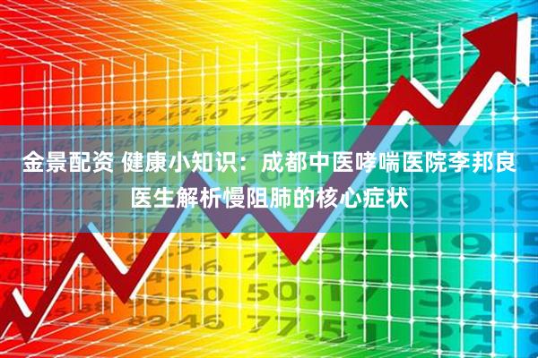 金景配资 健康小知识：成都中医哮喘医院李邦良医生解析慢阻肺的核心症状