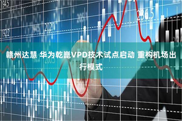 赣州达慧 华为乾崑VPD技术试点启动 重构机场出行模式