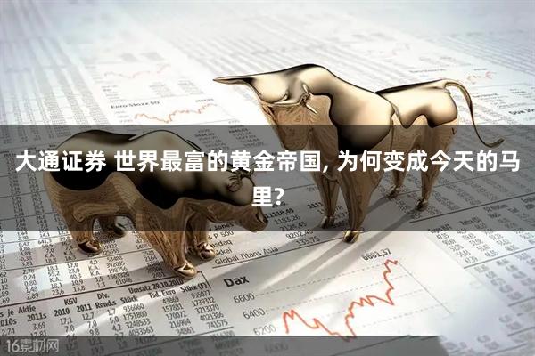 大通证券 世界最富的黄金帝国, 为何变成今天的马里?
